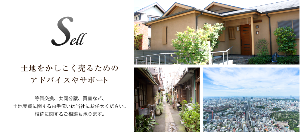 Sell 土地をかしこく売るためのアドバイスやサポート 等価交換、共同分譲、買替など、土地売買に関するお手伝いは当社にお任せください。相続に関するご相談も承ります。