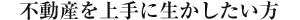 不動産資産を上手に生かしたい方